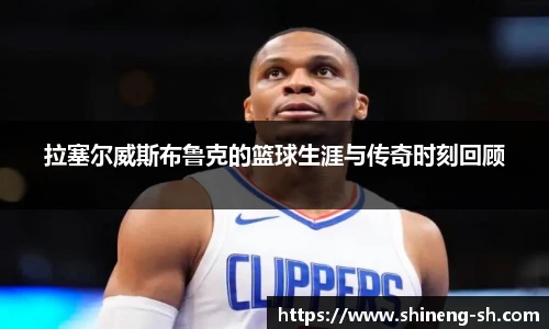 拉塞尔威斯布鲁克的篮球生涯与传奇时刻回顾