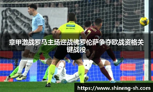 意甲激战罗马主场迎战佛罗伦萨争夺欧战资格关键战役