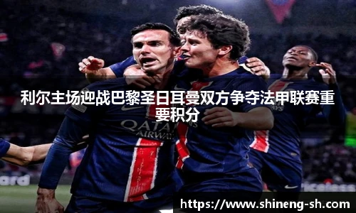 利尔主场迎战巴黎圣日耳曼双方争夺法甲联赛重要积分